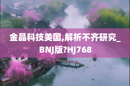 金晶科技美国,解析不齐研究_BNJ版?HJ768