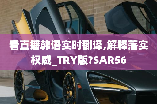 看直播韩语实时翻译,解释落实权威_TRY版?SAR56