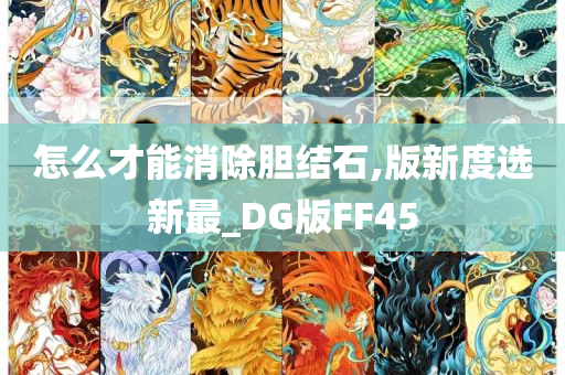 怎么才能消除胆结石,版新度选新最_DG版FF45