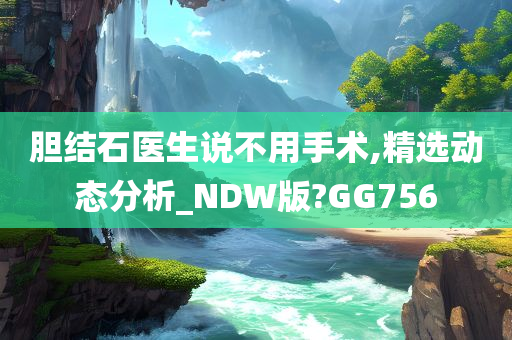 胆结石医生说不用手术,精选动态分析_NDW版?GG756