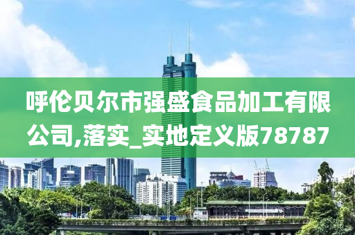 呼伦贝尔市强盛食品加工有限公司,落实_实地定义版78787