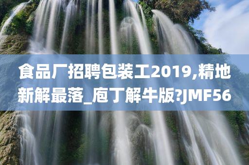 食品厂招聘包装工2019,精地新解最落_庖丁解牛版?JMF56