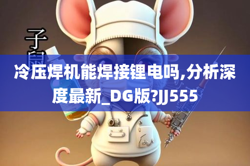 冷压焊机能焊接锂电吗,分析深度最新_DG版?JJ555