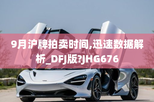 9月沪牌拍卖时间,迅速数据解析_DFJ版?JHG676