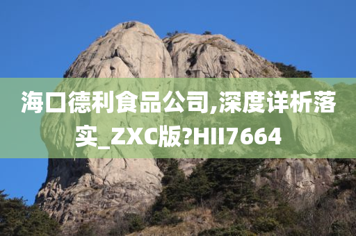 海口德利食品公司,深度详析落实_ZXC版?HII7664