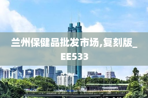 兰州保健品批发市场,复刻版_EE533