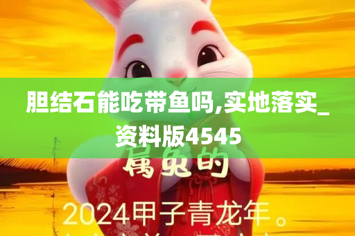 胆结石能吃带鱼吗,实地落实_资料版4545