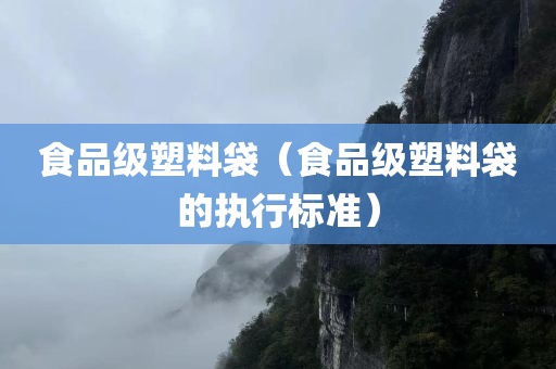 食品级塑料袋（食品级塑料袋的执行标准）