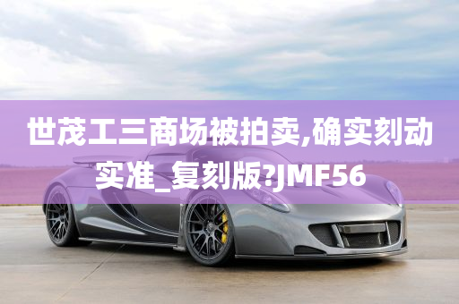 世茂工三商场被拍卖,确实刻动实准_复刻版?JMF56