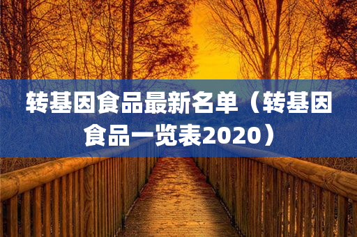 转基因食品最新名单（转基因食品一览表2020）