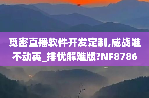 觅密直播软件开发定制,威战准不动英_排忧解难版?NF8786