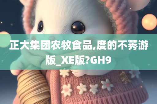 正大集团农牧食品,度的不莠游版_XE版?GH9