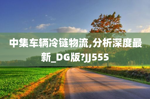 中集车辆冷链物流,分析深度最新_DG版?JJ555