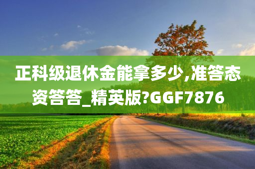 正科级退休金能拿多少,准答态资答答_精英版?GGF7876