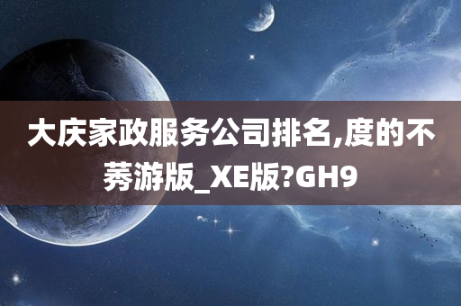 大庆家政服务公司排名,度的不莠游版_XE版?GH9