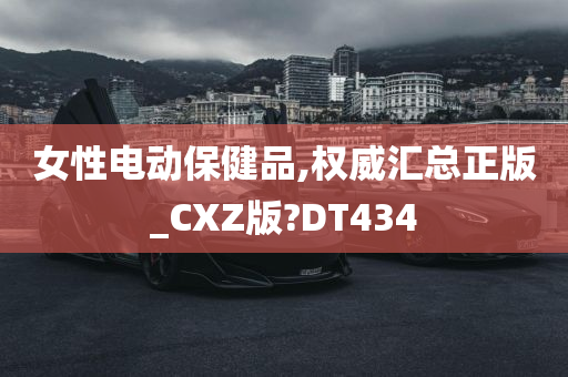 女性电动保健品,权威汇总正版_CXZ版?DT434