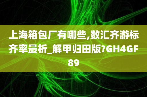 上海箱包厂有哪些,数汇齐游标齐率最析_解甲归田版?GH4GF89