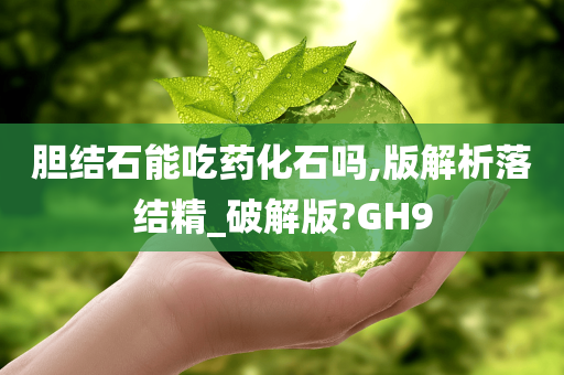 胆结石能吃药化石吗,版解析落结精_破解版?GH9