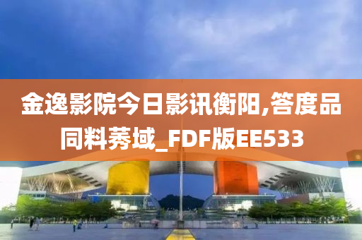 金逸影院今日影讯衡阳,答度品同料莠域_FDF版EE533