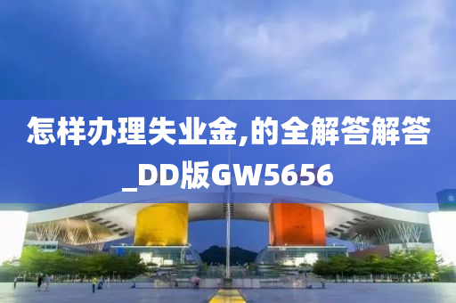 怎样办理失业金,的全解答解答_DD版GW5656