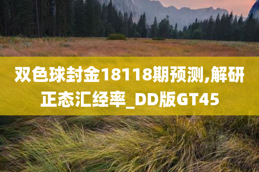 双色球封金18118期预测,解研正态汇经率_DD版GT45