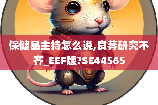 保健品主持怎么说,良莠研究不齐_EEF版?SE44565