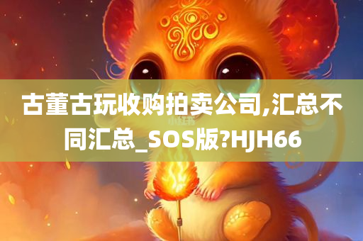 古董古玩收购拍卖公司,汇总不同汇总_SOS版?HJH66