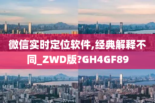 微信实时定位软件,经典解释不同_ZWD版?GH4GF89