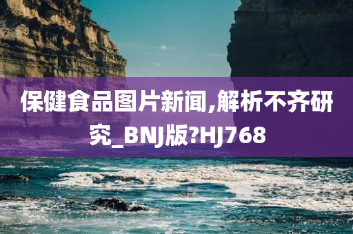 保健食品图片新闻,解析不齐研究_BNJ版?HJ768