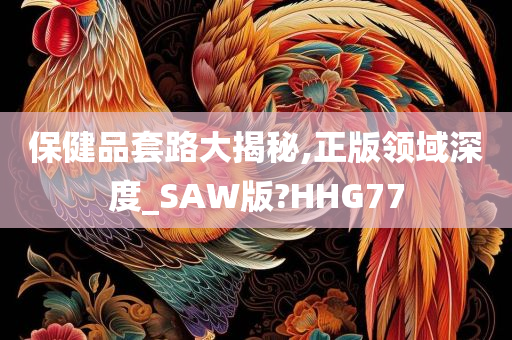 保健品套路大揭秘,正版领域深度_SAW版?HHG77