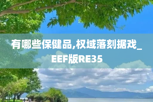 有哪些保健品,权域落刻据戏_EEF版RE35