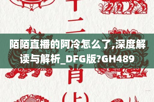 陌陌直播的阿冷怎么了,深度解读与解析_DFG版?GH489