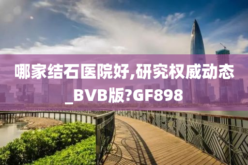 哪家结石医院好,研究权威动态_BVB版?GF898