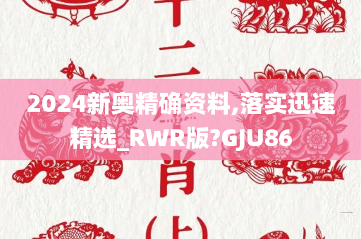 2024新奥精确资料,落实迅速精选_RWR版?GJU86