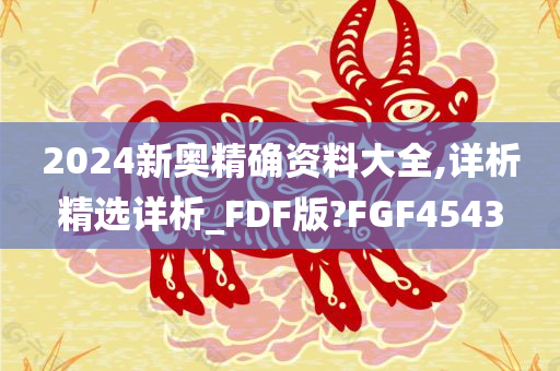 2024新奥精确资料大全,详析精选详析_FDF版?FGF4543