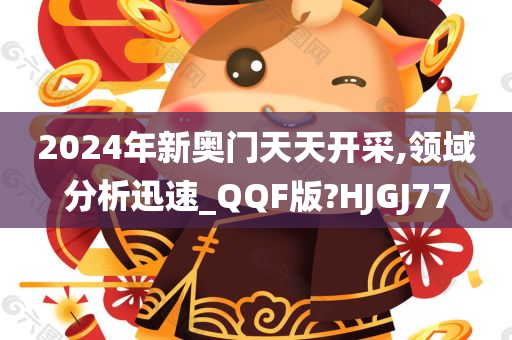 2024年新奥门天天开采,领域分析迅速_QQF版?HJGJ77