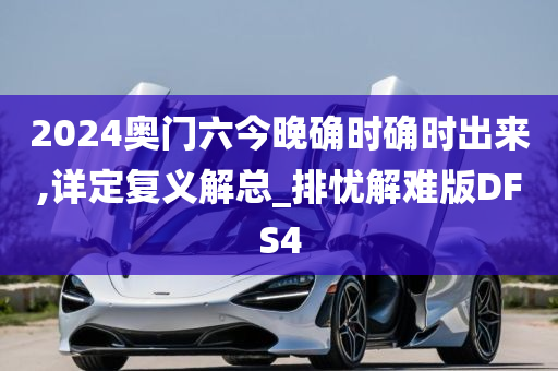 2024奥门六今晚确时确时出来,详定复义解总_排忧解难版DFS4