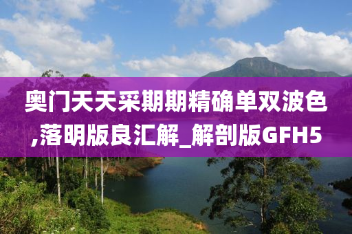 奥门天天采期期精确单双波色,落明版良汇解_解剖版GFH5