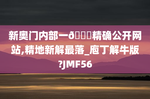 新奥门内部一🐎精确公开网站,精地新解最落_庖丁解牛版?JMF56