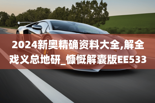 2024新奥精确资料大全,解全戏义总地研_慷慨解囊版EE533