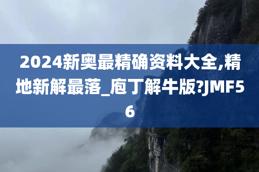 2024新奥最精确资料大全,精地新解最落_庖丁解牛版?JMF56