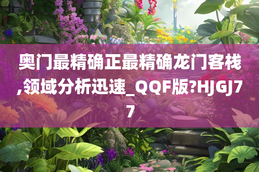 奥门最精确正最精确龙门客栈,领域分析迅速_QQF版?HJGJ77