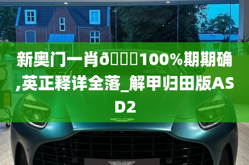 新奥门一肖🀄100%期期确,英正释详全落_解甲归田版ASD2