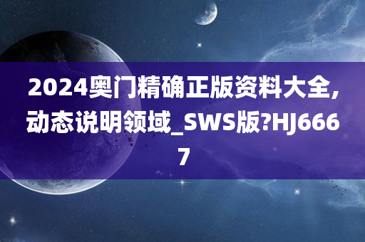 2024奥门精确正版资料大全,动态说明领域_SWS版?HJ6667