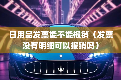 日用品发票能不能报销（发票没有明细可以报销吗）