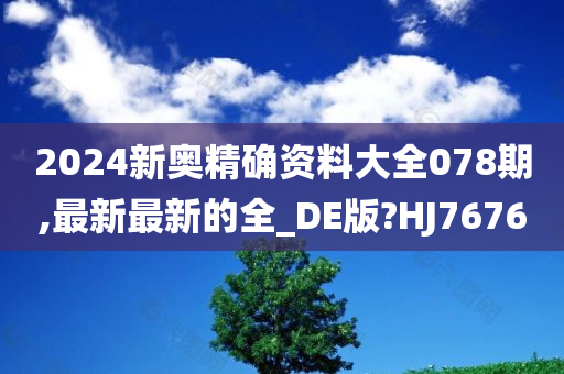 2024新奥精确资料大全078期,最新最新的全_DE版?HJ7676