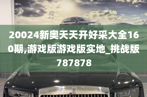 20024新奥天天开好采大全160期,游戏版游戏版实地_挑战版787878