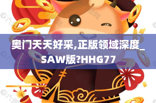 奥门天天好采,正版领域深度_SAW版?HHG77