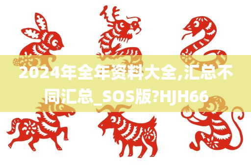 2024年全年资料大全,汇总不同汇总_SOS版?HJH66