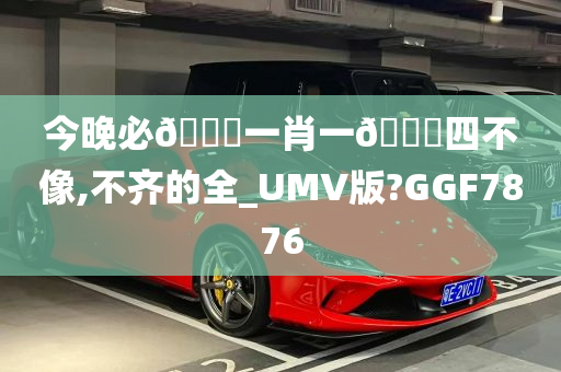 今晚必🀄一肖一🐎四不像,不齐的全_UMV版?GGF7876